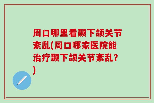 周口哪里看颞下颌关节紊乱(周口哪家医院能治疗颞下颌关节紊乱？)