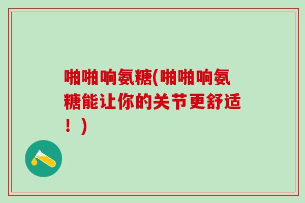 啪啪响氨糖(啪啪响氨糖能让你的关节更舒适！)