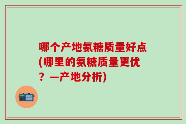 哪个产地氨糖质量好点(哪里的氨糖质量更优？—产地分析)