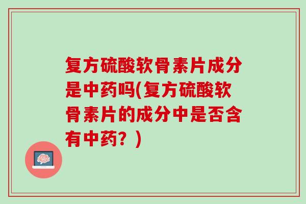 复方硫酸软骨素片成分是中药吗(复方硫酸软骨素片的成分中是否含有中药？)