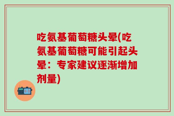 吃氨基葡萄糖头晕(吃氨基葡萄糖可能引起头晕：专家建议逐渐增加剂量)