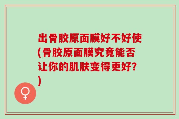 出骨胶原面膜好不好使(骨胶原面膜究竟能否让你的肌肤变得更好？)