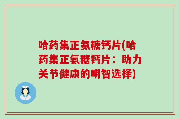 哈药集正氨糖钙片(哈药集正氨糖钙片：助力关节健康的明智选择)