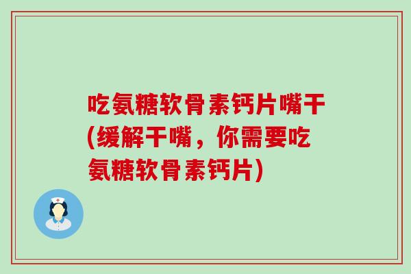 吃氨糖软骨素钙片嘴干(缓解干嘴，你需要吃氨糖软骨素钙片)