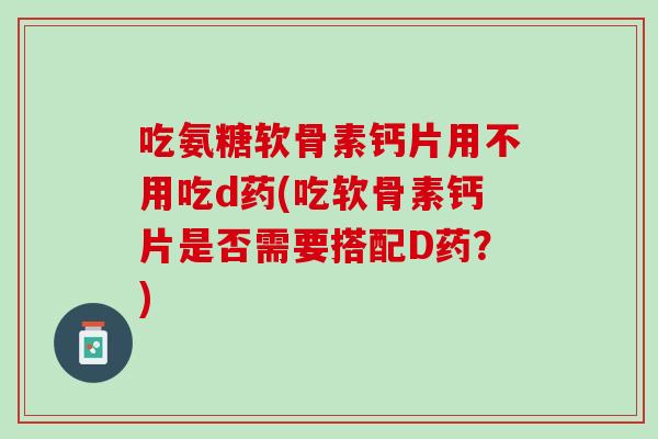 吃氨糖软骨素钙片用不用吃d药(吃软骨素钙片是否需要搭配D药？)