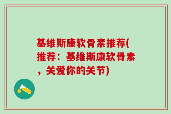 基维斯康软骨素推荐(推荐：基维斯康软骨素，关爱你的关节)