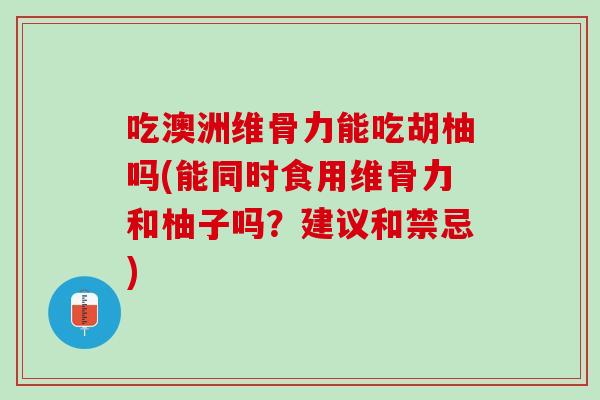 吃澳洲维骨力能吃胡柚吗(能同时食用维骨力和柚子吗？建议和禁忌)
