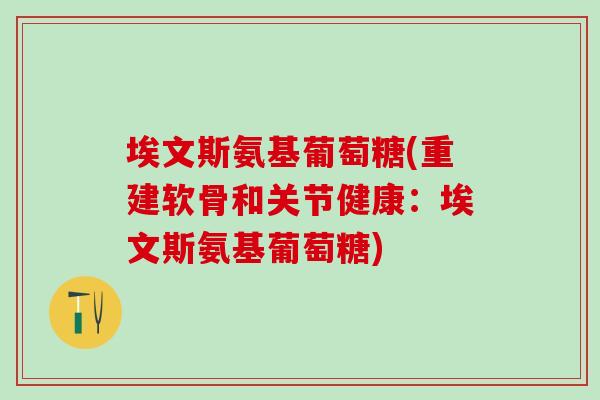 埃文斯氨基葡萄糖(重建软骨和关节健康：埃文斯氨基葡萄糖)