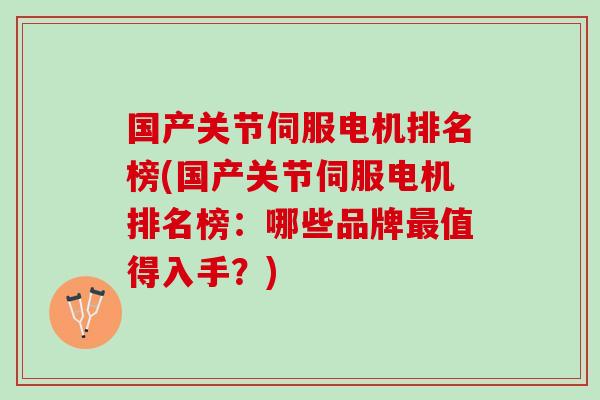国产关节伺服电机排名榜(国产关节伺服电机排名榜：哪些品牌最值得入手？)