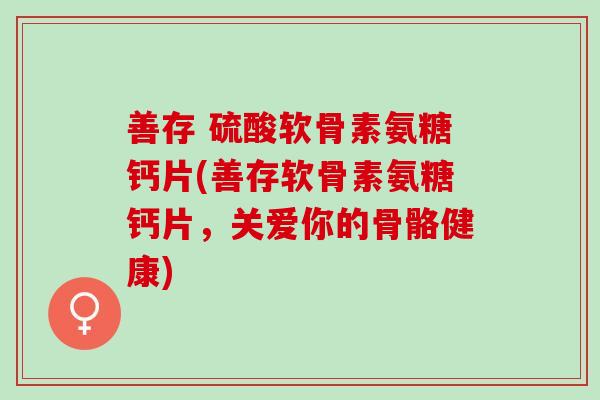 善存 硫酸软骨素氨糖钙片(善存软骨素氨糖钙片，关爱你的骨骼健康)