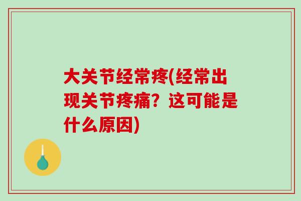 大关节经常疼(经常出现关节疼痛？这可能是什么原因)