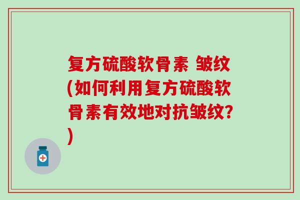 复方硫酸软骨素 皱纹(如何利用复方硫酸软骨素有效地对抗皱纹？)