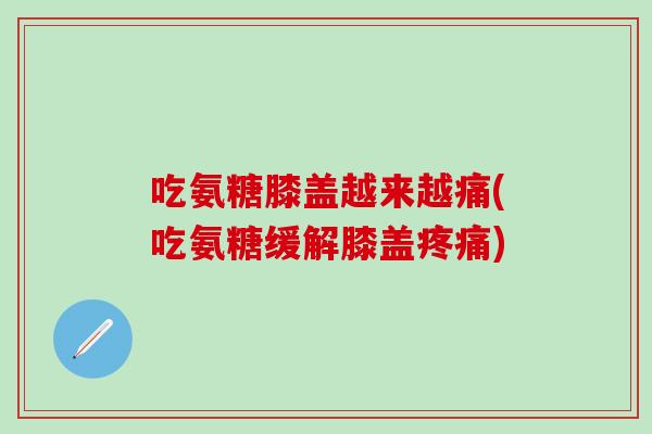 吃氨糖膝盖越来越痛(吃氨糖缓解膝盖疼痛)
