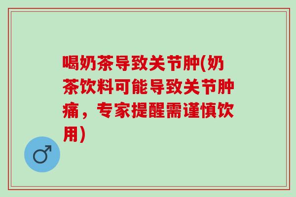 喝奶茶导致关节肿(奶茶饮料可能导致关节肿痛，专家提醒需谨慎饮用)
