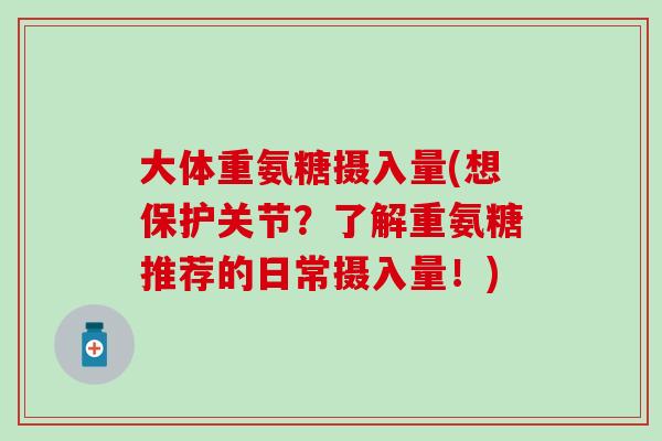 大体重氨糖摄入量(想保护关节？了解重氨糖推荐的日常摄入量！)