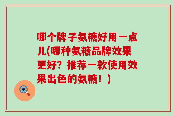 哪个牌子氨糖好用一点儿(哪种氨糖品牌效果更好？推荐一款使用效果出色的氨糖！)