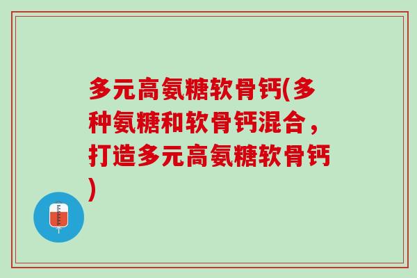 多元高氨糖软骨钙(多种氨糖和软骨钙混合，打造多元高氨糖软骨钙)