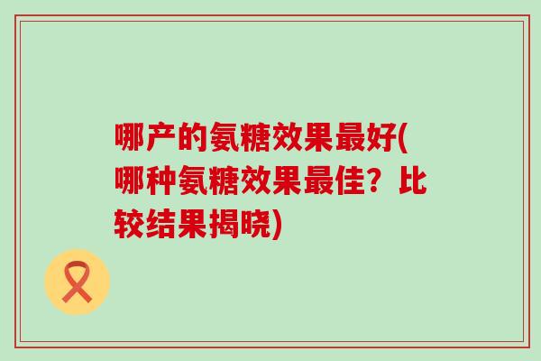 哪产的氨糖效果最好(哪种氨糖效果最佳？比较结果揭晓)