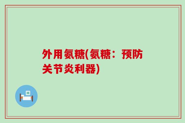 外用氨糖(氨糖：预防关节炎利器)