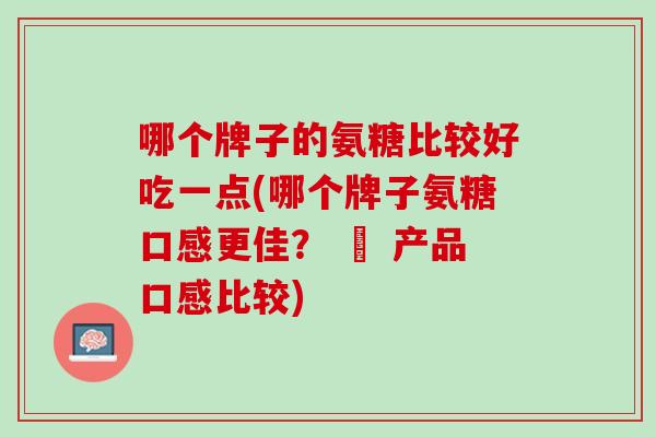 哪个牌子的氨糖比较好吃一点(哪个牌子氨糖口感更佳？ – 产品口感比较)