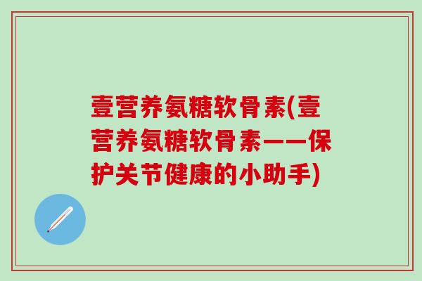 壹营养氨糖软骨素(壹营养氨糖软骨素——保护关节健康的小助手)