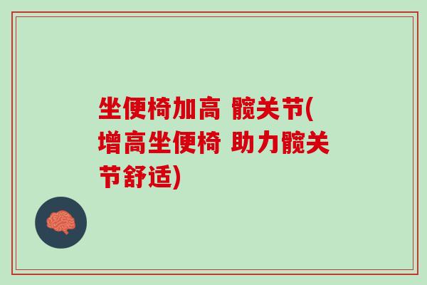 坐便椅加高 髋关节(增高坐便椅 助力髋关节舒适)