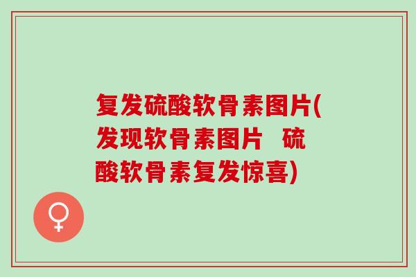 复发硫酸软骨素图片(发现软骨素图片  硫酸软骨素复发惊喜)