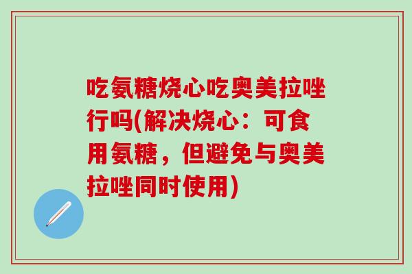 吃氨糖烧心吃奥美拉唑行吗(解决烧心：可食用氨糖，但避免与奥美拉唑同时使用)