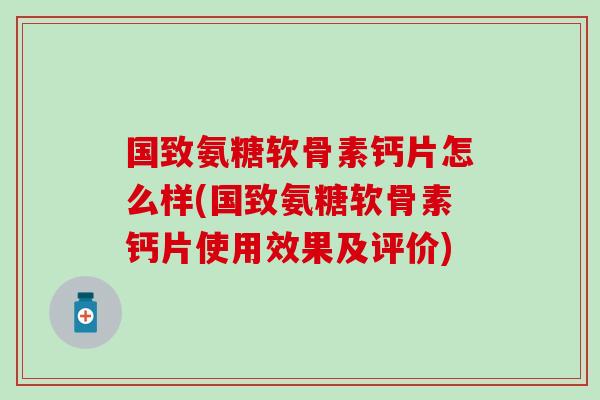 国致氨糖软骨素钙片怎么样(国致氨糖软骨素钙片使用效果及评价)