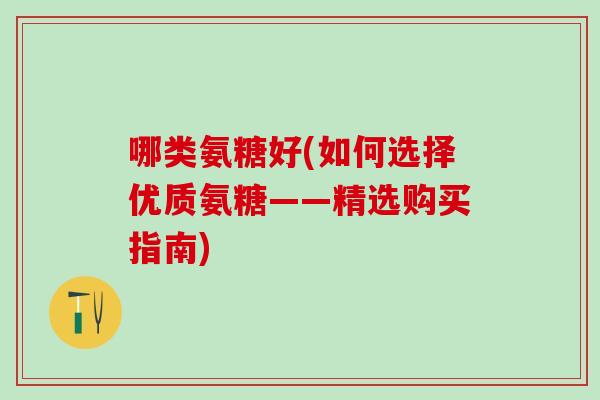 哪类氨糖好(如何选择优质氨糖——精选购买指南)