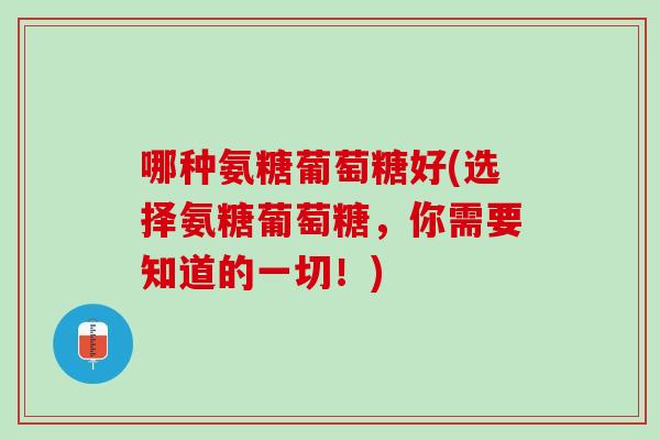 哪种氨糖葡萄糖好(选择氨糖葡萄糖，你需要知道的一切！)