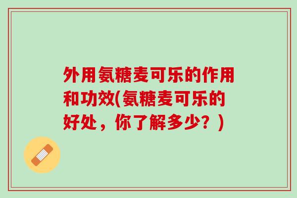 外用氨糖麦可乐的作用和功效(氨糖麦可乐的好处，你了解多少？)