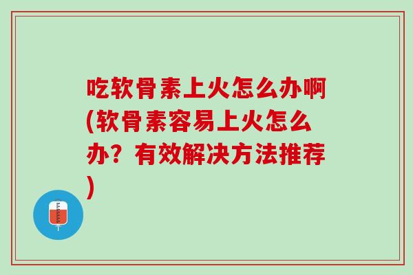 吃软骨素上火怎么办啊(软骨素容易上火怎么办？有效解决方法推荐)