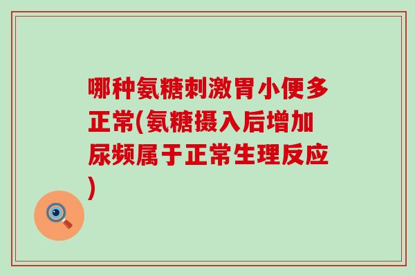 哪种氨糖刺激胃小便多正常(氨糖摄入后增加尿频属于正常生理反应)