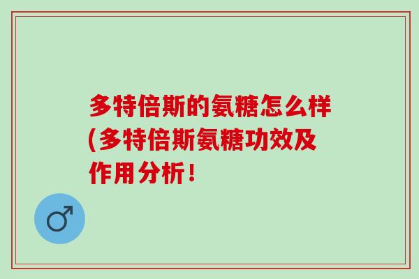 多特倍斯的氨糖怎么样(多特倍斯氨糖功效及作用分析！