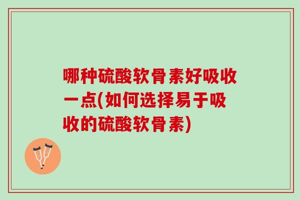 哪种硫酸软骨素好吸收一点(如何选择易于吸收的硫酸软骨素)