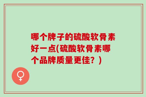哪个牌子的硫酸软骨素好一点(硫酸软骨素哪个品牌质量更佳？)