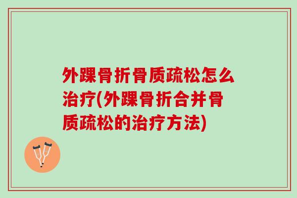 外踝骨折骨质疏松怎么治疗(外踝骨折合并骨质疏松的治疗方法)