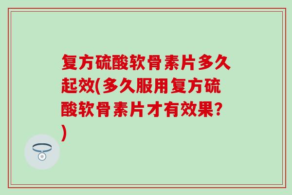 复方硫酸软骨素片多久起效(多久服用复方硫酸软骨素片才有效果？)