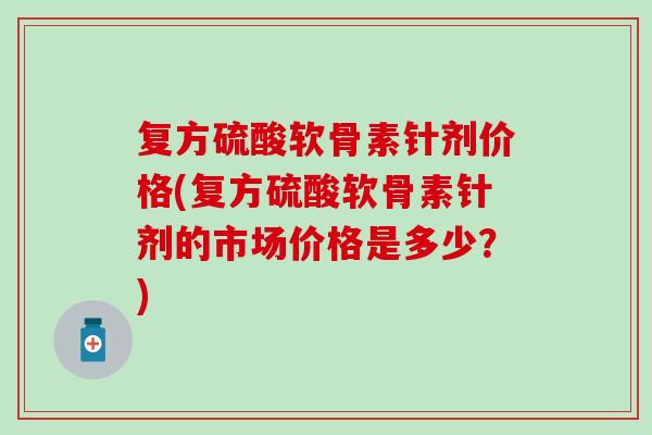 复方硫酸软骨素针剂价格(复方硫酸软骨素针剂的市场价格是多少？)