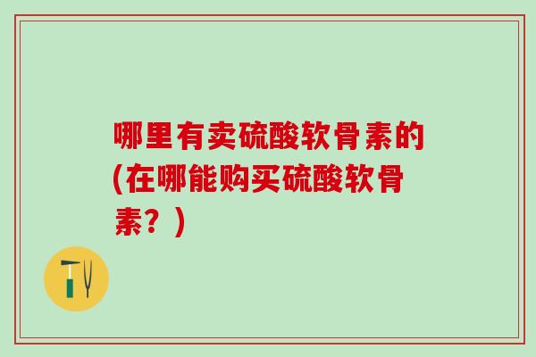 哪里有卖硫酸软骨素的(在哪能购买硫酸软骨素？)