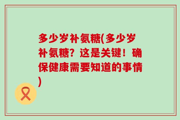 多少岁补氨糖(多少岁补氨糖？这是关键！确保健康需要知道的事情)