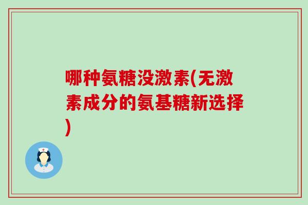 哪种氨糖没激素(无激素成分的氨基糖新选择)