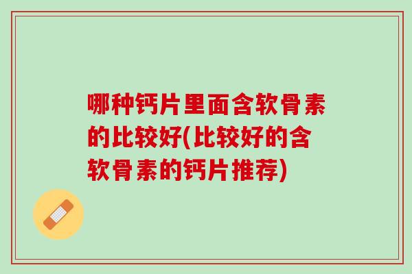 哪种钙片里面含软骨素的比较好(比较好的含软骨素的钙片推荐)