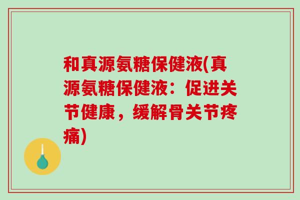 和真源氨糖保健液(真源氨糖保健液：促进关节健康，缓解骨关节疼痛)