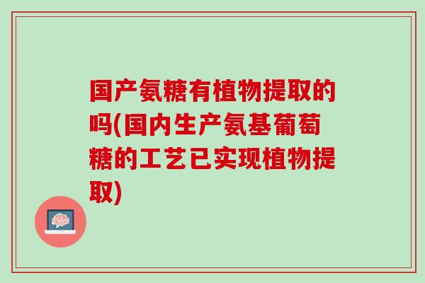 国产氨糖有植物提取的吗(国内生产氨基葡萄糖的工艺已实现植物提取)