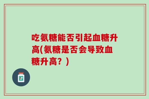 吃氨糖能否引起血糖升高(氨糖是否会导致血糖升高？)