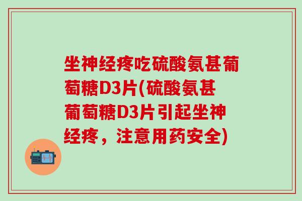 坐神经疼吃硫酸氨甚葡萄糖D3片(硫酸氨甚葡萄糖D3片引起坐神经疼，注意用药安全)