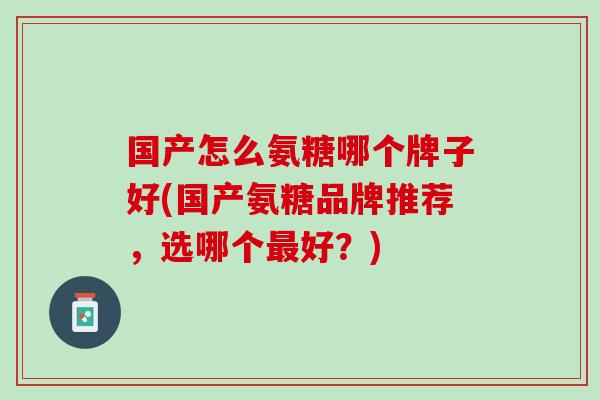 国产怎么氨糖哪个牌子好(国产氨糖品牌推荐，选哪个最好？)