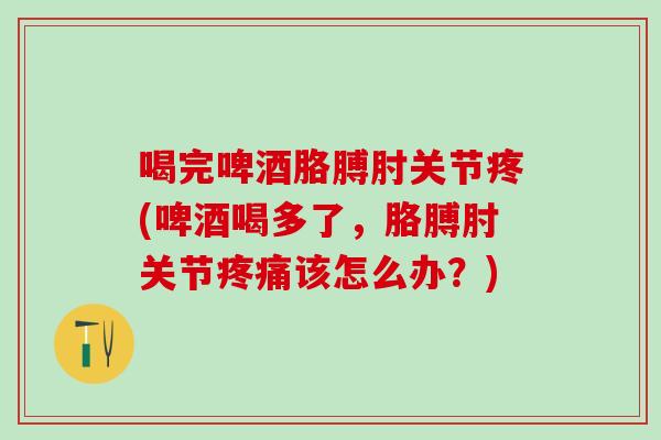喝完啤酒胳膊肘关节疼(啤酒喝多了，胳膊肘关节疼痛该怎么办？)
